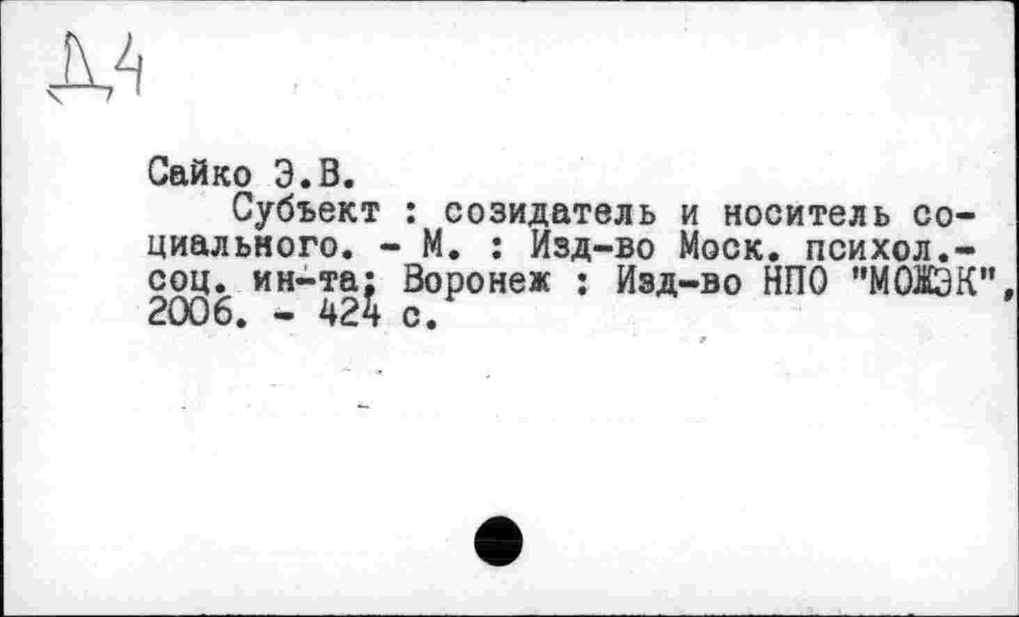 ﻿
Сайко Э.В.
Субъект : созидатель и носитель социального. - М. : Изд-во Моск, психол.-соц. ин-та: Воронеж : Изд-во НПО ”М0ЮК” 2006. - 424 с.